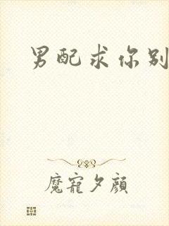 男配求你别黑化