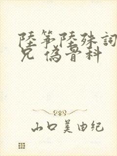 陆筝陆殊词 养兄 伪骨科