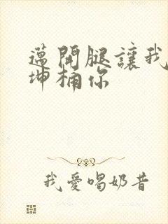 迈开腿让我的坤坤桶你