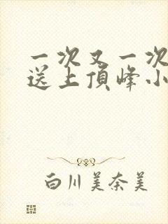 一次又一次把她送上顶峰小说