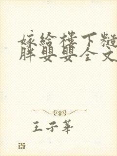 嫁给楼下糙汉后胖婴婴全文免费阅读