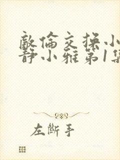 敌伦交换小敏小静小雅第1集