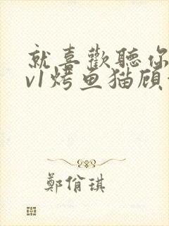 就喜欢听你叫1v1烤鱼猫顾浅浅