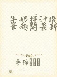 牛奶榨汁机po笔趣阁最新更新内容