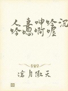 人妻呻吟沉沦呻吟嗯啊喔