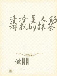 清冷美人的神奇游戏by抹茶冰沙txt