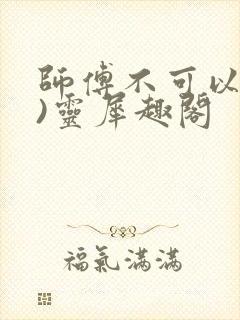 师傅不可以(限)灵犀趣阁