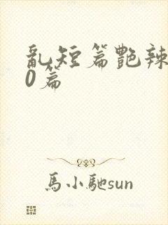 乱短篇艳辣500篇