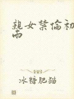 亲女禁伦初尝云雨