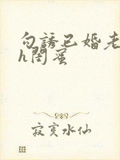 勾诱已婚老男人h闺蜜