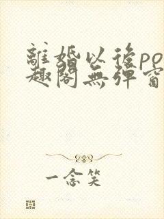 离婚以后po笔趣阁无弹窗