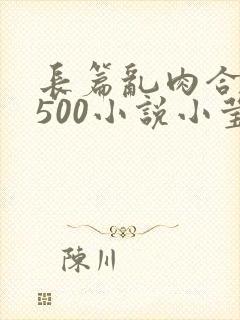 长篇乱肉合集乱500小说小莹