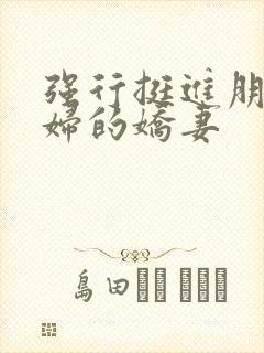 强行挺进朋友孕妇的娇妻