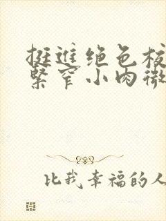 挺进绝色校花的紧窄小肉微博