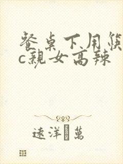 餐桌下用筷子狂c亲女高辣