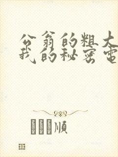 公翁的粗大放进我的秘密电影