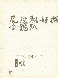 屁股翘好撅高迎合跪趴