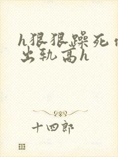 h狠狠躁死你h出轨高h