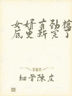 女婿有劲枪枪到底更新完了吗