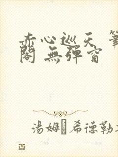 赤心巡天 笔趣阁 无弹窗