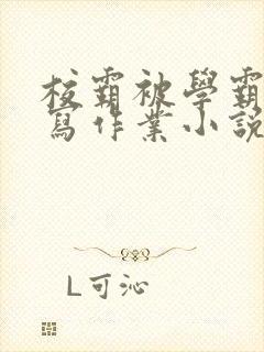 校霸被学霸压着写作业小说