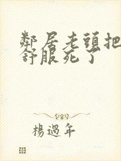 邻居老头把我弄舒服死了