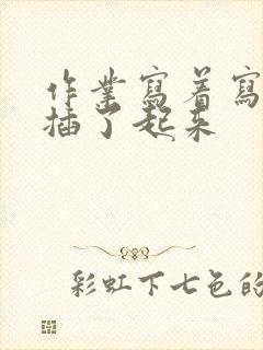 作业写着写着就插了起来