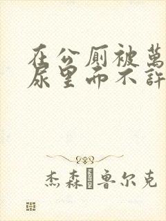 在公厕被万人c尿里面不许漏