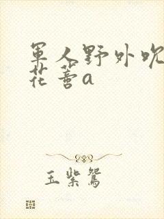 军人野外吮她的花蒂a