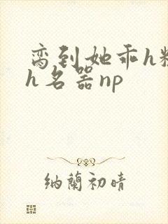 脔到她乖h粗话h名器np