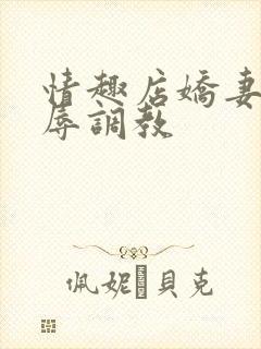 情趣店娇妻被屈辱调教