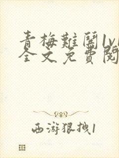 青梅难哄1v1全文免费阅读小说