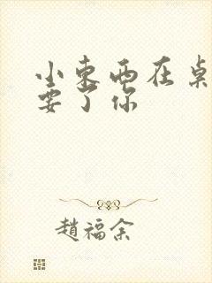 小东西在桌子上要了你