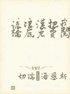 流浪汉把我拉进桥底免费阅读