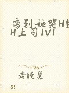 脔到她哭H粗话H上司1V1