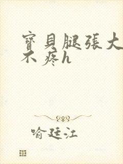 宝贝腿张大点就不疼h