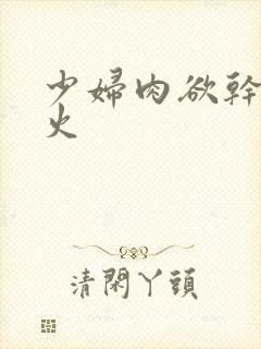 少妇肉欲干柴烈火
