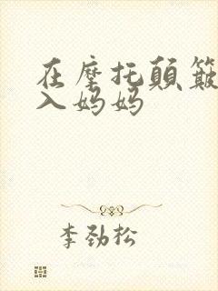 在摩托颠簸中进入妈妈