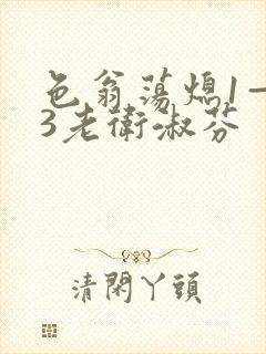 色翁荡熄1—13老卫淑芬