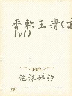 香软玉滑(高h 1v1)