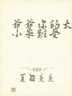 爷爷你的太大了小米难受