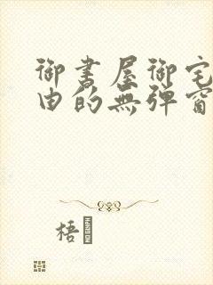 御书屋御宅屋自由的无弹窗小说阅读