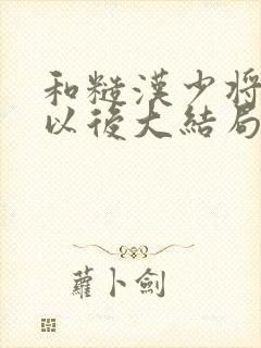 和糙汉少将闪婚以后大结局