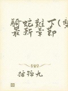 骑蛇难下(双)最新章节