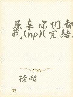 原来你们都想上我(np)(完结)