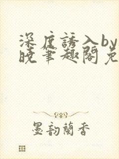 深度诱入by欲晓笔趣阁免费阅读小说