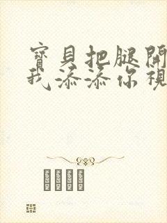 宝贝把腿开大让我添添你视频