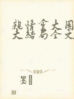 亲情会大团圆结大结局全文