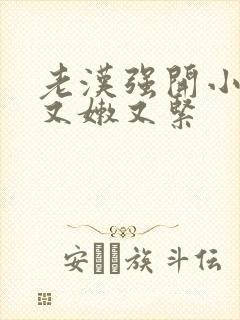 老汉强开小嫩苞又嫩又紧