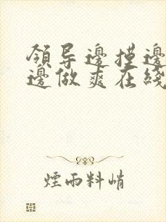 领导边摸边吃奶边做爽在线观看